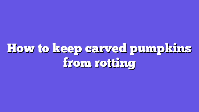How to keep carved pumpkins from rotting