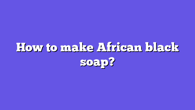 How to make African black soap?