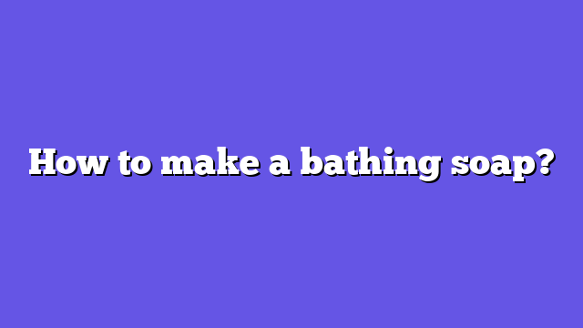 How to make a bathing soap?