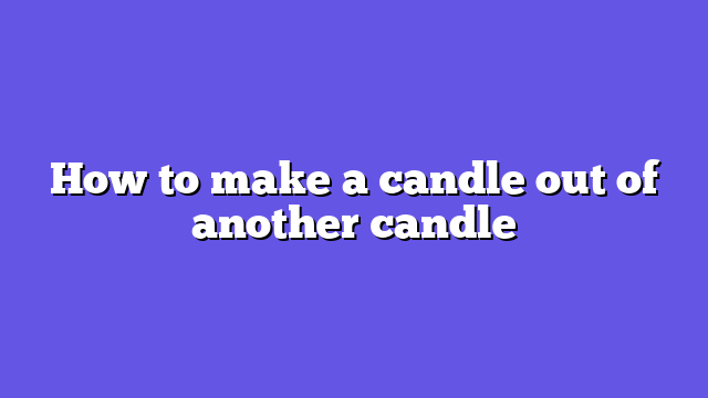 How to make a candle out of another candle
