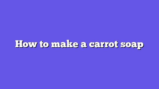How to make a carrot soap