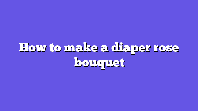 How to make a diaper rose bouquet