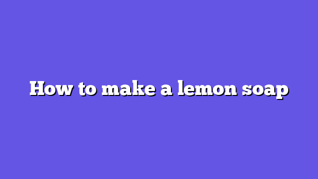 How to make a lemon soap
