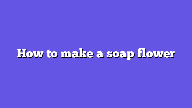 How to make a soap flower