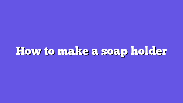 How to make a soap holder