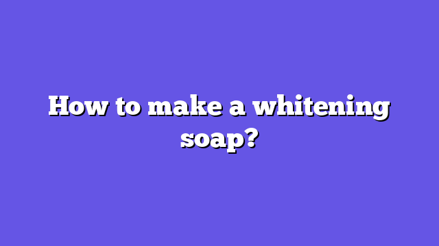 How to make a whitening soap?