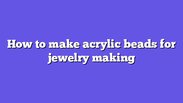 How to make acrylic beads for jewelry making
