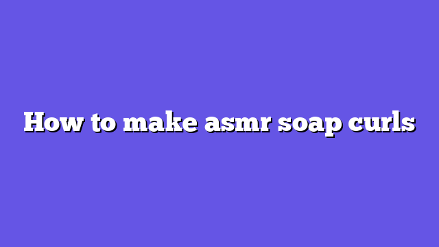 How to make asmr soap curls