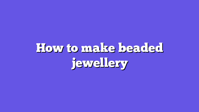 How to make beaded jewellery