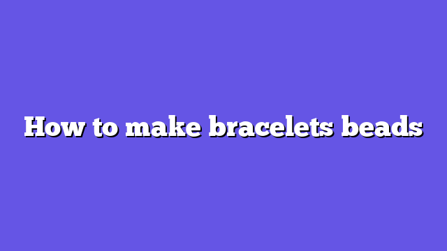 How to make bracelets beads