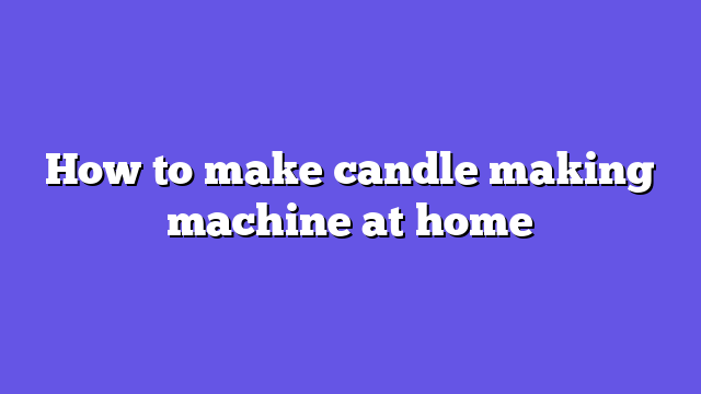 How to make candle making machine at home