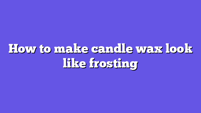 How to make candle wax look like frosting
