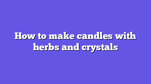 How to make candles with herbs and crystals
