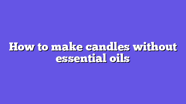 How to make candles without essential oils