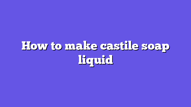 How to make castile soap liquid