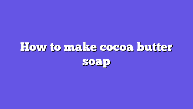 How to make cocoa butter soap