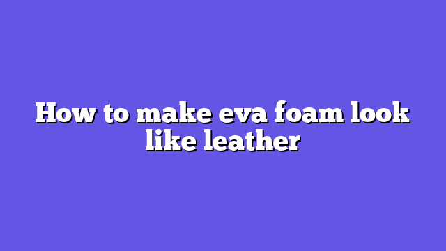 How to make eva foam look like leather