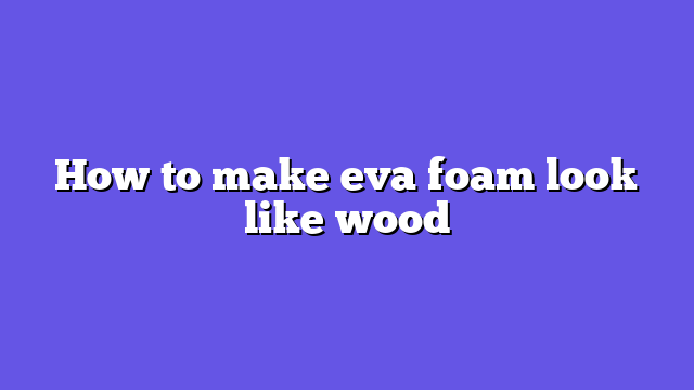 How to make eva foam look like wood