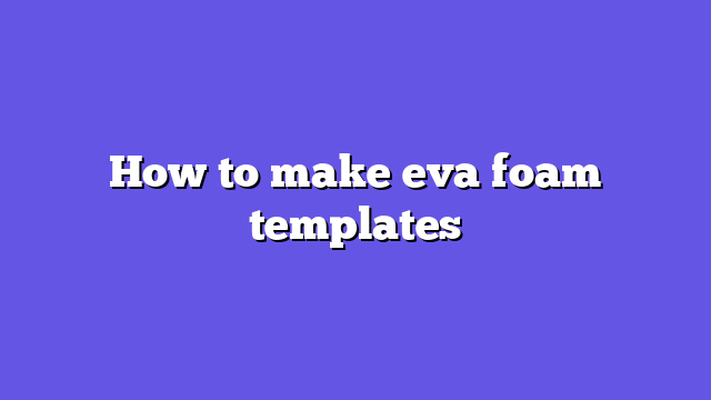 How to make eva foam templates