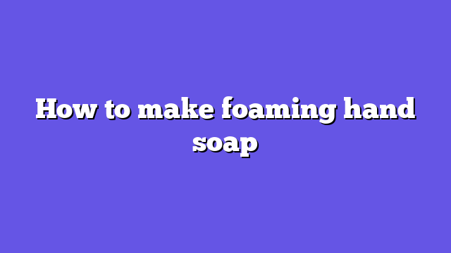 How to make foaming hand soap
