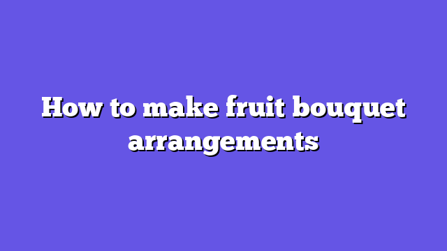 How to make fruit bouquet arrangements