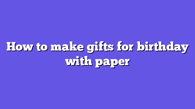 How to make gifts for birthday with paper