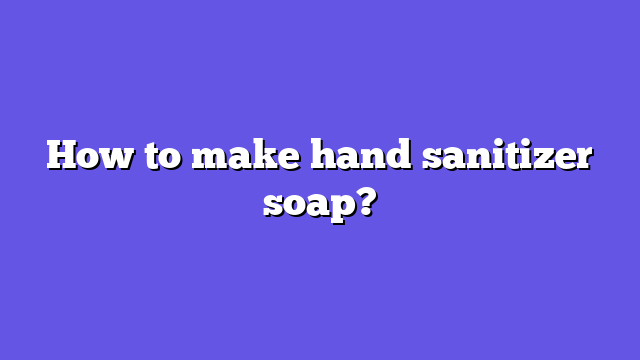 How to make hand sanitizer soap?