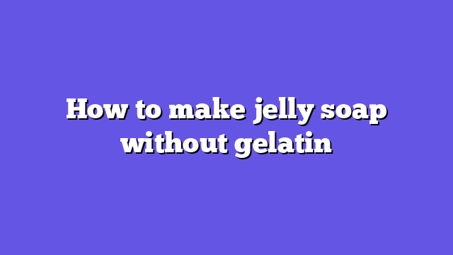 How to make jelly soap without gelatin