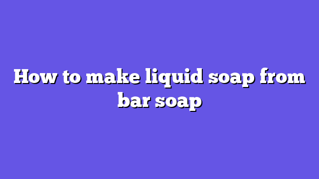 How to make liquid soap from bar soap