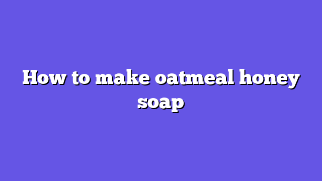 How to make oatmeal honey soap