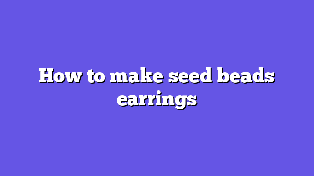 How to make seed beads earrings