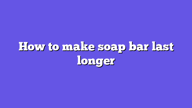 How to make soap bar last longer