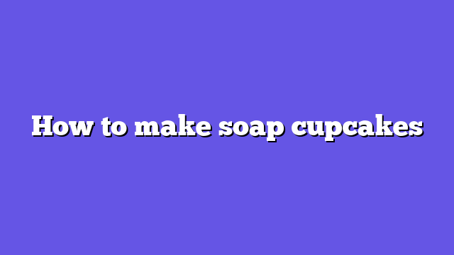 How to make soap cupcakes