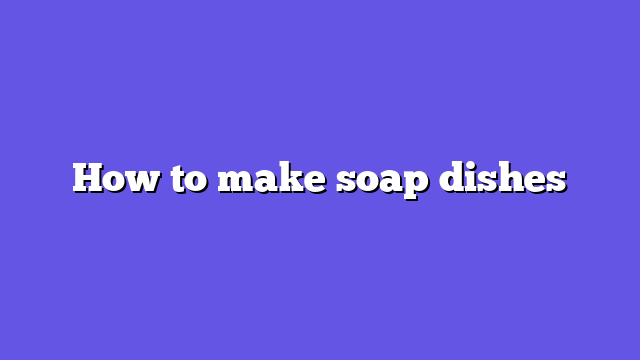 How to make soap dishes