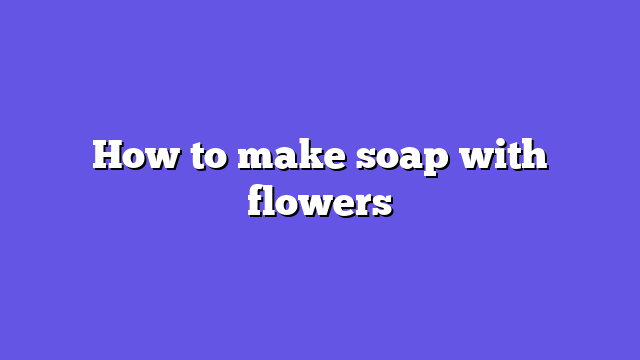 How to make soap with flowers