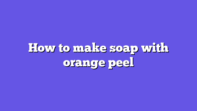 How to make soap with orange peel