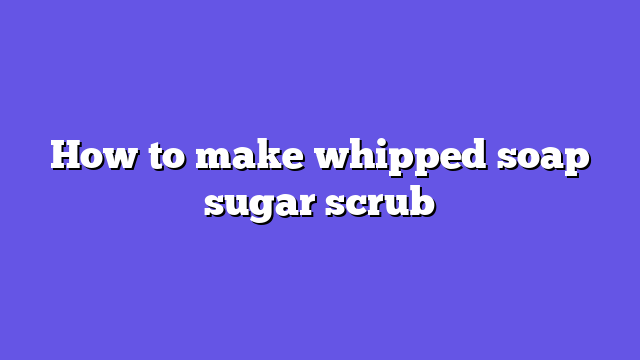 How to make whipped soap sugar scrub