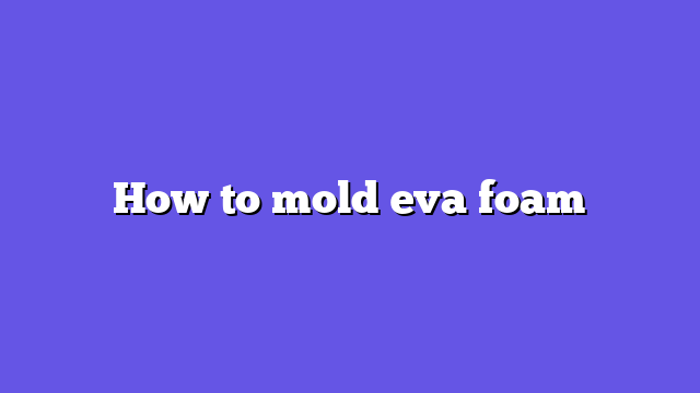 How to mold eva foam