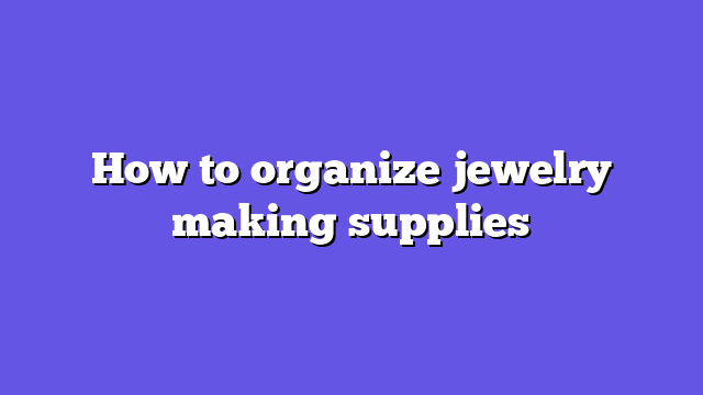 How to organize jewelry making supplies