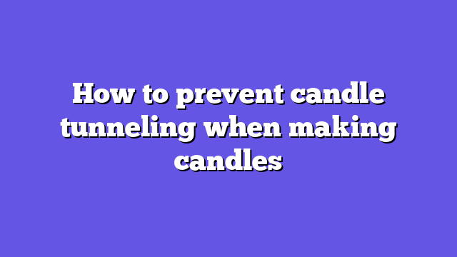 How to prevent candle tunneling when making candles