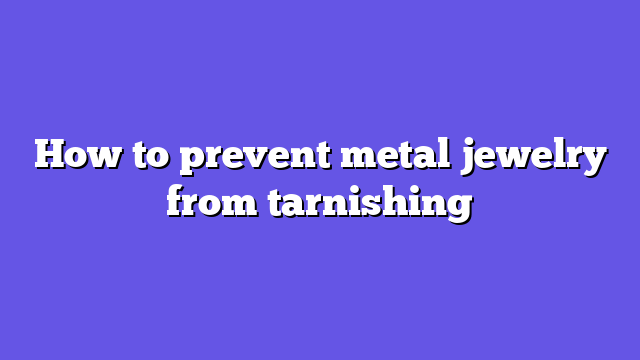How to prevent metal jewelry from tarnishing