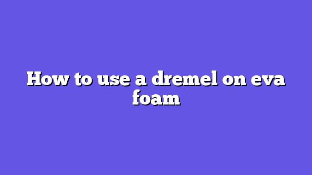 How to use a dremel on eva foam