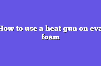 How to use a heat gun on eva foam