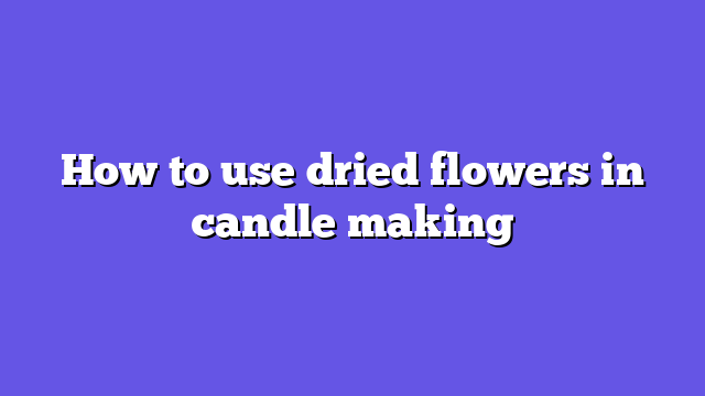 How to use dried flowers in candle making