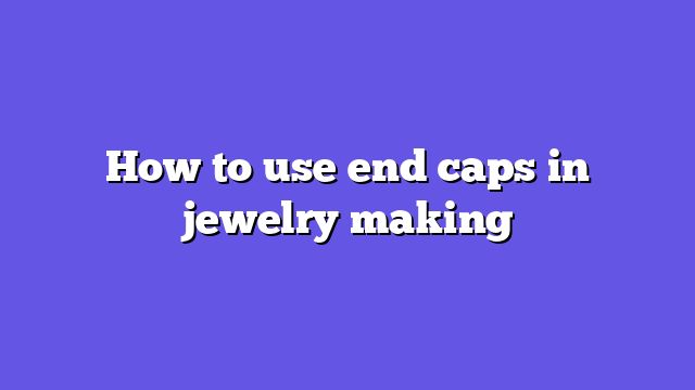 How to use end caps in jewelry making