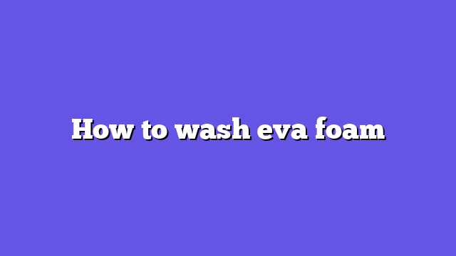 How to wash eva foam