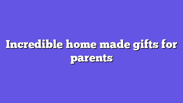 Incredible home made gifts for parents