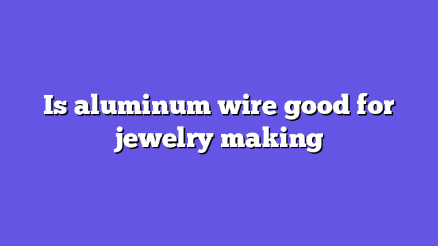 Is aluminum wire good for jewelry making