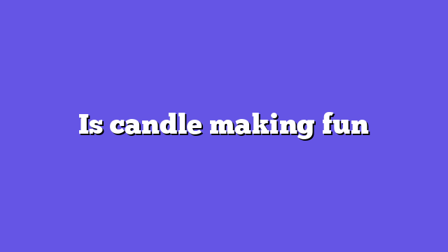 Is candle making fun