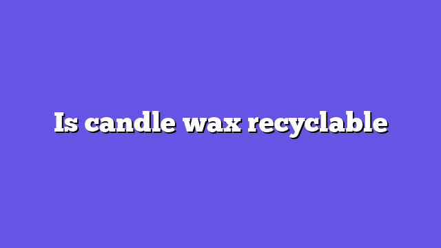 Is candle wax recyclable